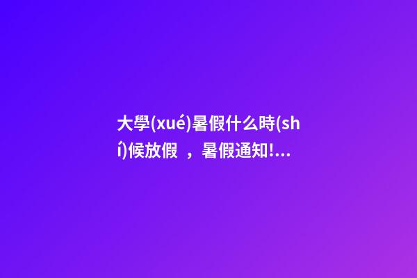 大學(xué)暑假什么時(shí)候放假，暑假通知!全國(guó)多所高校公布放假時(shí)間-第1張-觀點(diǎn)-玄機(jī)派
